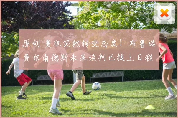 原创 曼联突然转变态度！布鲁诺・费尔南德斯未来谈判已提上日程