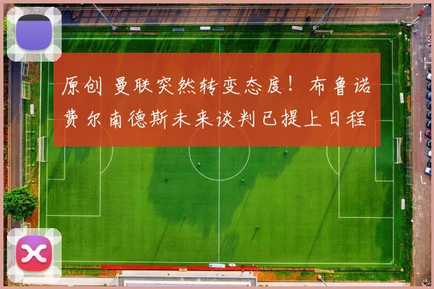 原创 曼联突然转变态度！布鲁诺・费尔南德斯未来谈判已提上日程