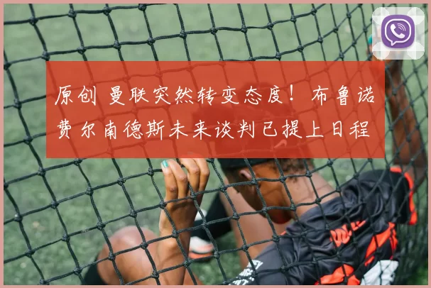 原创 曼联突然转变态度！布鲁诺・费尔南德斯未来谈判已提上日程