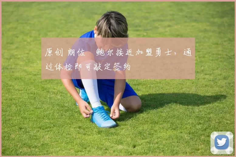 原创 朗佐・鲍尔接近加盟勇士，通过体检即可敲定签约