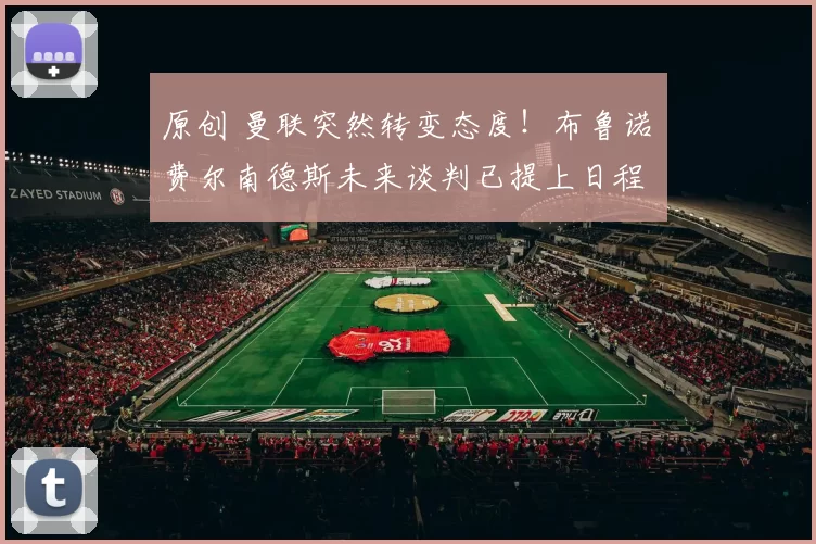 原创 曼联突然转变态度！布鲁诺・费尔南德斯未来谈判已提上日程