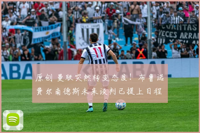 原创 曼联突然转变态度！布鲁诺・费尔南德斯未来谈判已提上日程