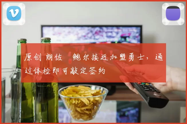 原创 朗佐・鲍尔接近加盟勇士，通过体检即可敲定签约