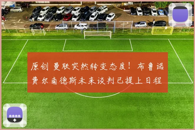 原创 曼联突然转变态度！布鲁诺・费尔南德斯未来谈判已提上日程