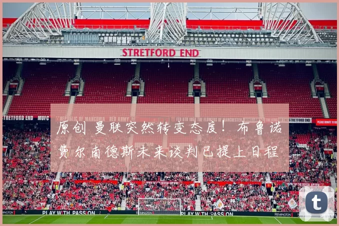 原创 曼联突然转变态度！布鲁诺・费尔南德斯未来谈判已提上日程