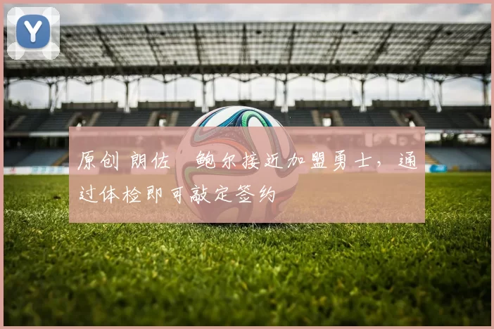 原创 朗佐・鲍尔接近加盟勇士，通过体检即可敲定签约