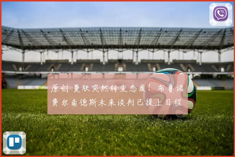 原创 曼联突然转变态度！布鲁诺・费尔南德斯未来谈判已提上日程