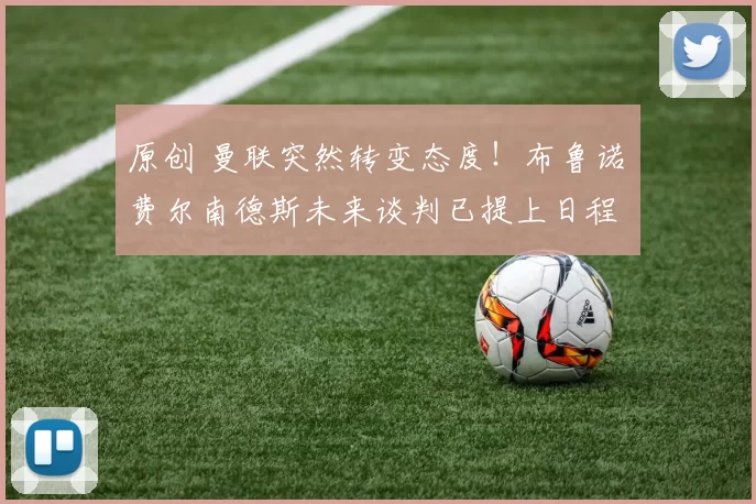 原创 曼联突然转变态度！布鲁诺・费尔南德斯未来谈判已提上日程