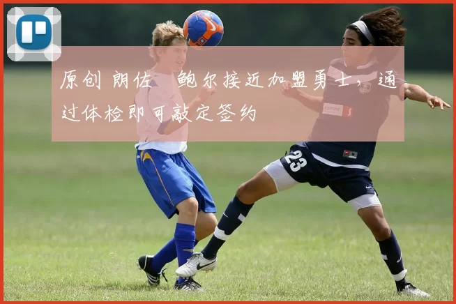 原创 朗佐・鲍尔接近加盟勇士，通过体检即可敲定签约