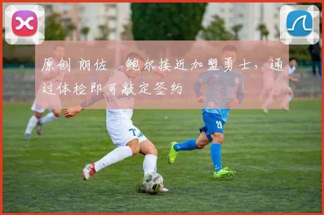 原创 朗佐・鲍尔接近加盟勇士，通过体检即可敲定签约