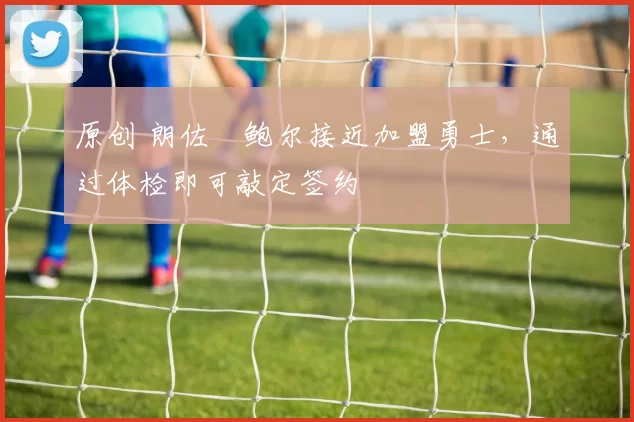 原创 朗佐・鲍尔接近加盟勇士，通过体检即可敲定签约