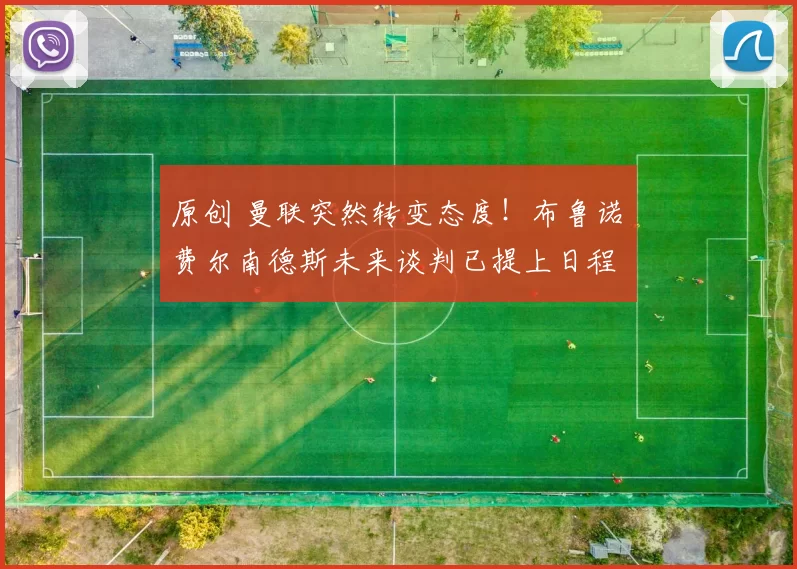 原创 曼联突然转变态度！布鲁诺・费尔南德斯未来谈判已提上日程