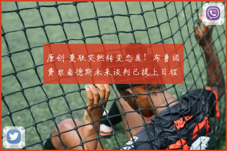 原创 曼联突然转变态度！布鲁诺・费尔南德斯未来谈判已提上日程