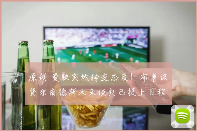 原创 曼联突然转变态度！布鲁诺・费尔南德斯未来谈判已提上日程