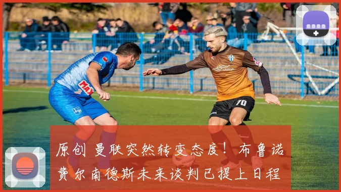 原创 曼联突然转变态度！布鲁诺・费尔南德斯未来谈判已提上日程