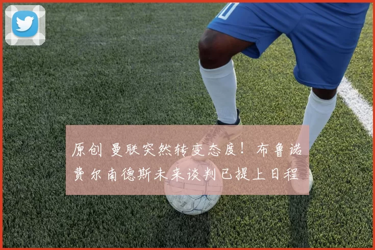 原创 曼联突然转变态度！布鲁诺・费尔南德斯未来谈判已提上日程