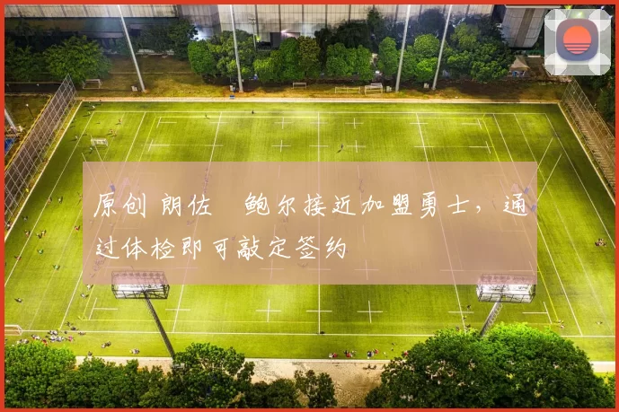 原创 朗佐・鲍尔接近加盟勇士，通过体检即可敲定签约