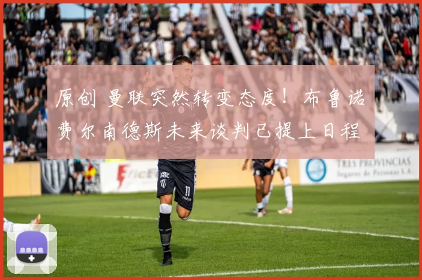 原创 曼联突然转变态度！布鲁诺・费尔南德斯未来谈判已提上日程