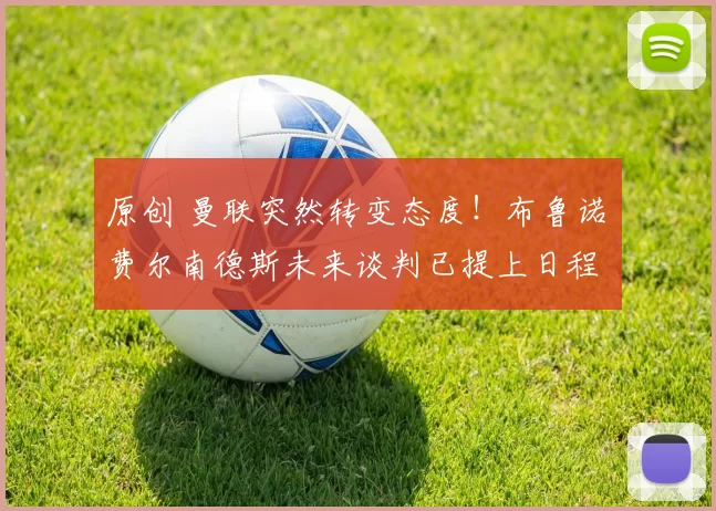 原创 曼联突然转变态度！布鲁诺・费尔南德斯未来谈判已提上日程