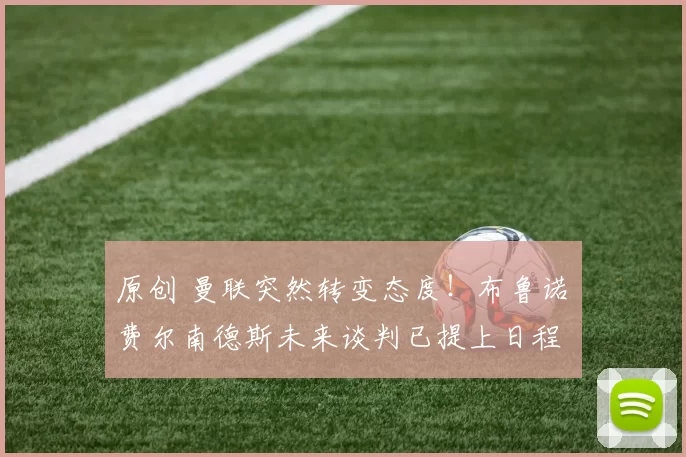 原创 曼联突然转变态度!布鲁诺・费尔南德斯未来谈判已提上日程