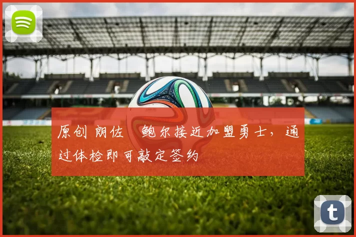 原创 朗佐・鲍尔接近加盟勇士，通过体检即可敲定签约