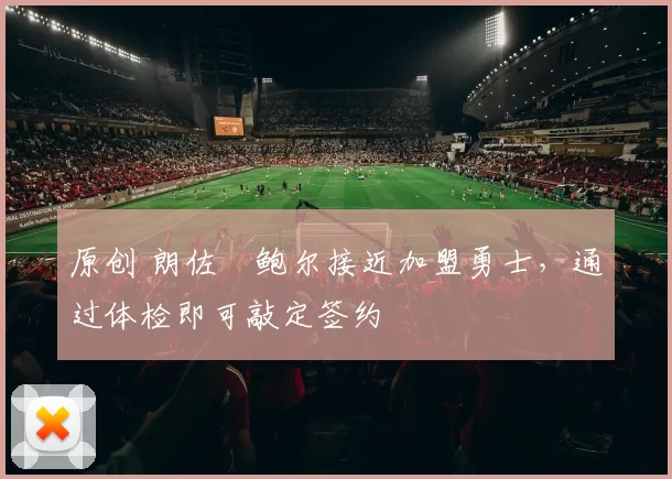 原创 朗佐・鲍尔接近加盟勇士，通过体检即可敲定签约