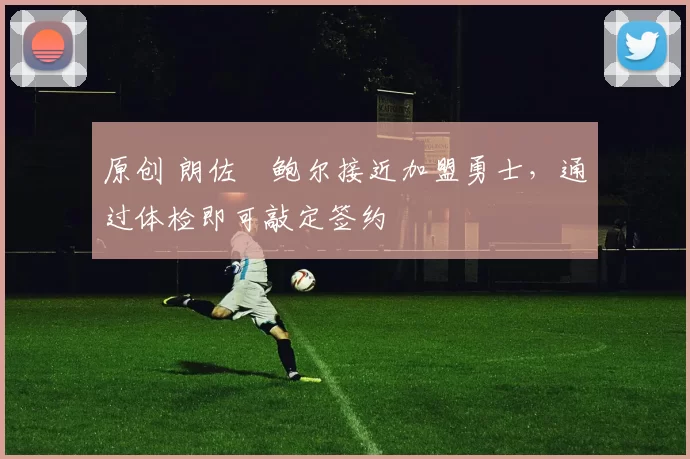 原创 朗佐・鲍尔接近加盟勇士，通过体检即可敲定签约