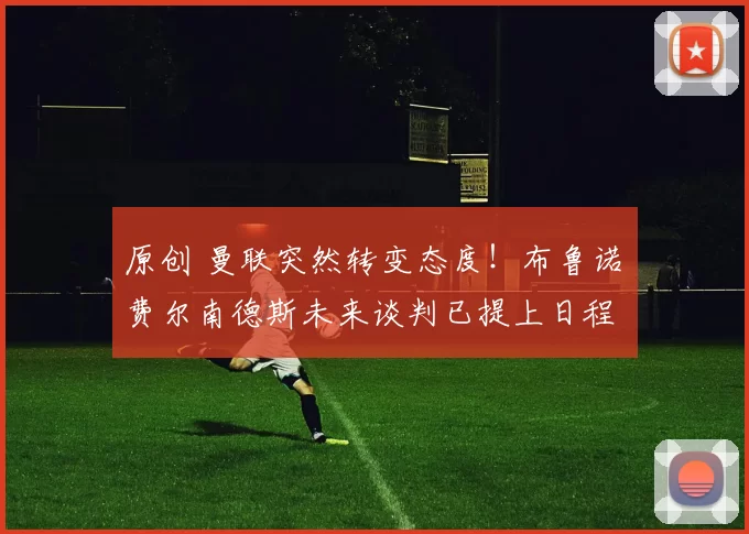 原创 曼联突然转变态度！布鲁诺・费尔南德斯未来谈判已提上日程