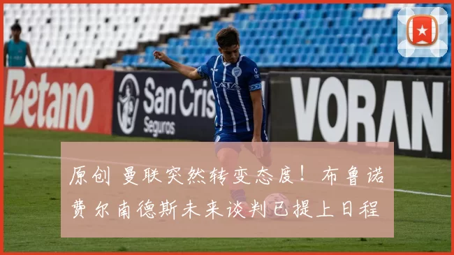 原创 曼联突然转变态度！布鲁诺・费尔南德斯未来谈判已提上日程