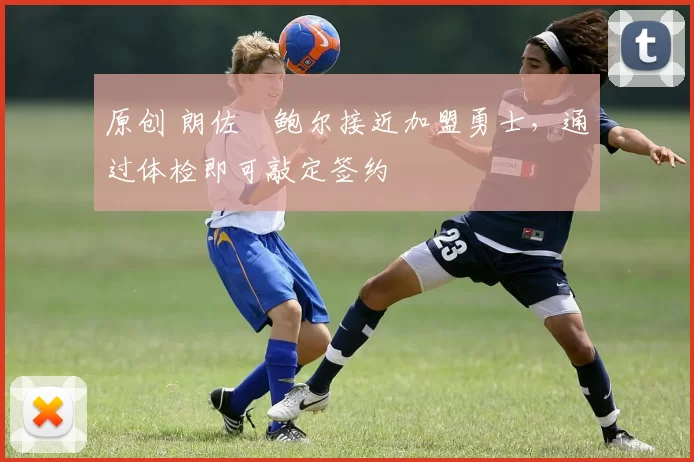 原创 朗佐・鲍尔接近加盟勇士，通过体检即可敲定签约