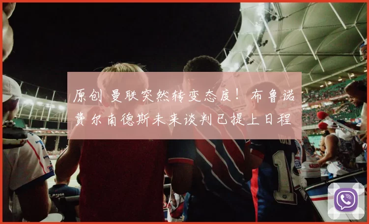 原创 曼联突然转变态度！布鲁诺・费尔南德斯未来谈判已提上日程