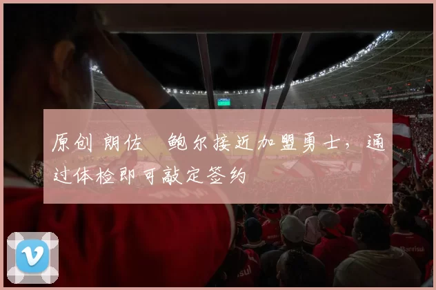 原创 朗佐・鲍尔接近加盟勇士，通过体检即可敲定签约