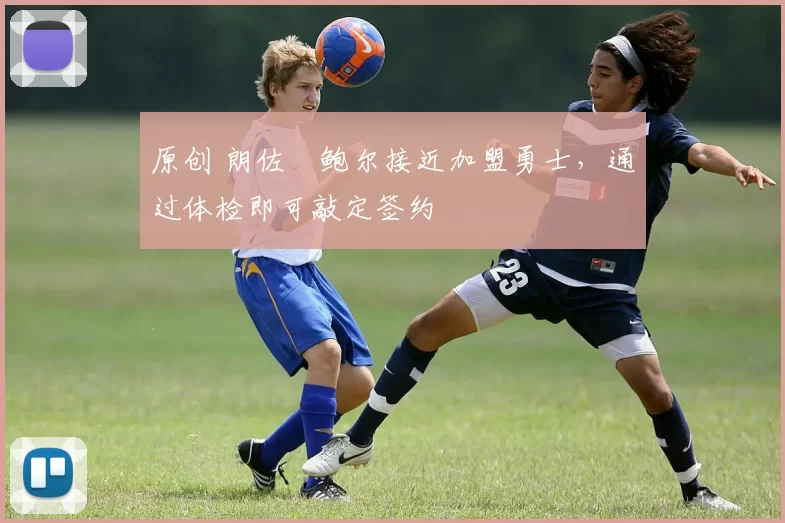 原创 朗佐・鲍尔接近加盟勇士，通过体检即可敲定签约