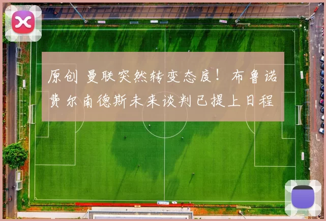 原创 曼联突然转变态度！布鲁诺・费尔南德斯未来谈判已提上日程