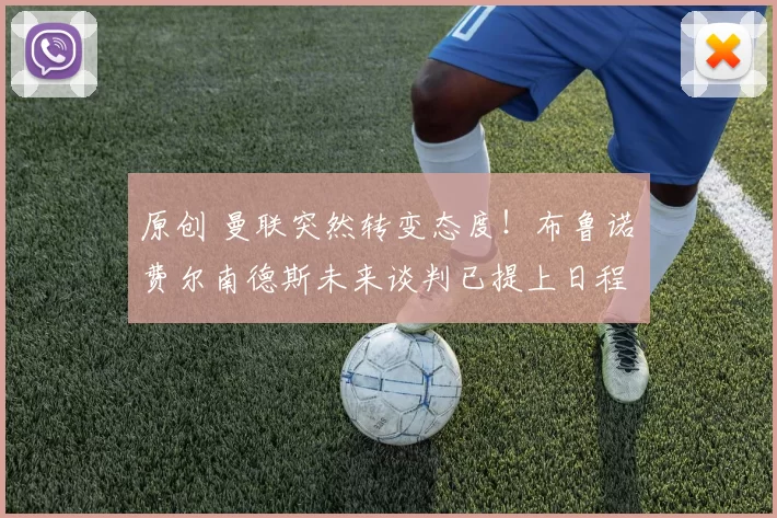 原创 曼联突然转变态度!布鲁诺・费尔南德斯未来谈判已提上日程