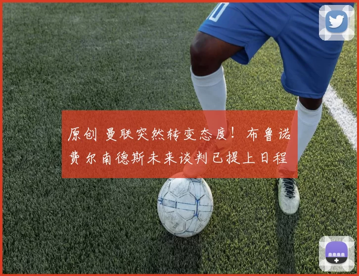 原创 曼联突然转变态度！布鲁诺・费尔南德斯未来谈判已提上日程