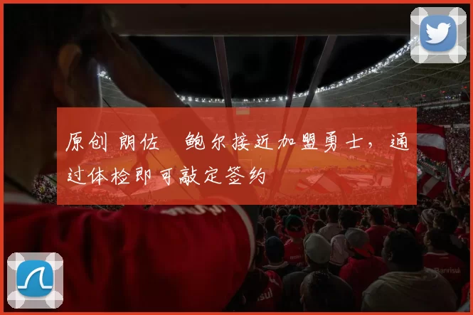 原创 朗佐・鲍尔接近加盟勇士，通过体检即可敲定签约