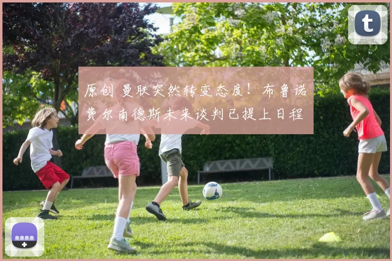 原创 曼联突然转变态度！布鲁诺・费尔南德斯未来谈判已提上日程