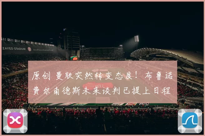 原创 曼联突然转变态度！布鲁诺・费尔南德斯未来谈判已提上日程