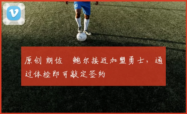 原创 朗佐・鲍尔接近加盟勇士，通过体检即可敲定签约