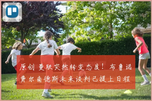 原创 曼联突然转变态度！布鲁诺・费尔南德斯未来谈判已提上日程