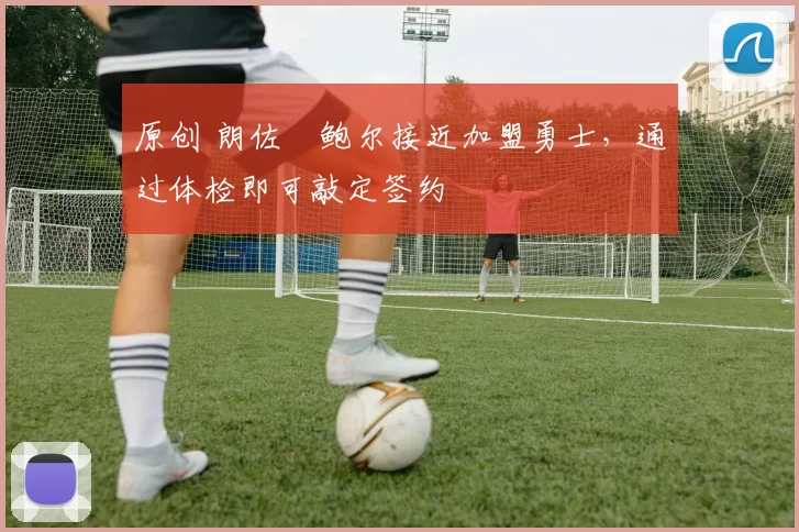 原创 朗佐・鲍尔接近加盟勇士，通过体检即可敲定签约