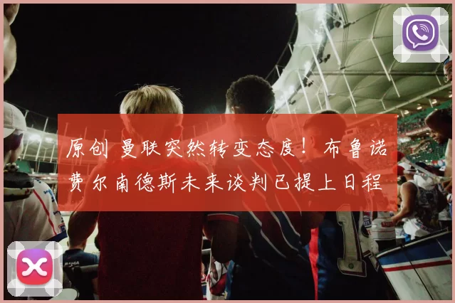 原创 曼联突然转变态度！布鲁诺・费尔南德斯未来谈判已提上日程