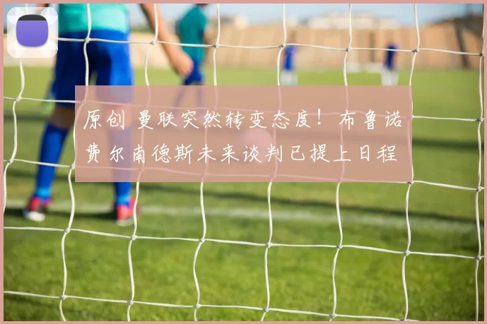 原创 曼联突然转变态度！布鲁诺・费尔南德斯未来谈判已提上日程