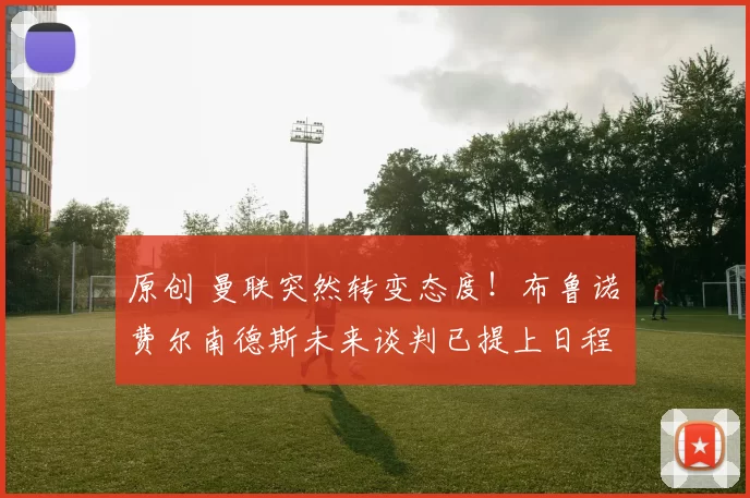 原创 曼联突然转变态度！布鲁诺・费尔南德斯未来谈判已提上日程