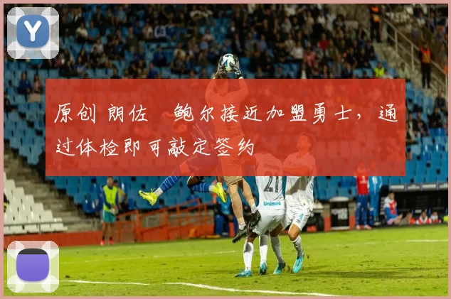 原创 朗佐・鲍尔接近加盟勇士，通过体检即可敲定签约