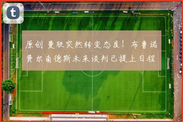 原创 曼联突然转变态度！布鲁诺・费尔南德斯未来谈判已提上日程