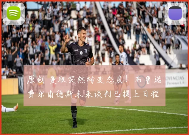 原创 曼联突然转变态度！布鲁诺・费尔南德斯未来谈判已提上日程