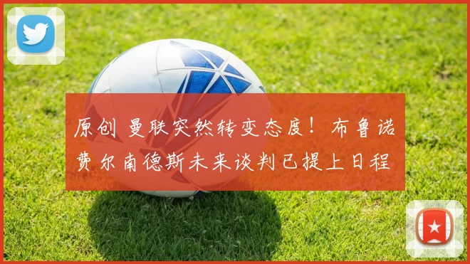 原创 曼联突然转变态度！布鲁诺・费尔南德斯未来谈判已提上日程