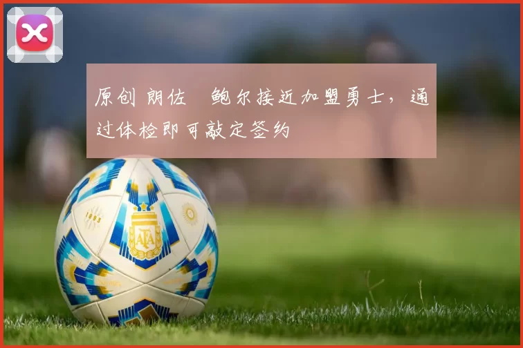 原创 朗佐・鲍尔接近加盟勇士，通过体检即可敲定签约